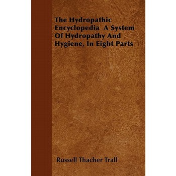 The Hydropathic Encyclopedia A System Of Hydropathy And Hygiene, In Eight Parts