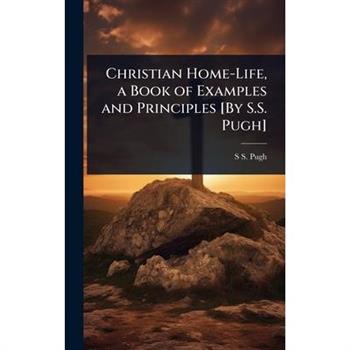 Christian Home-Life, a Book of Examples and Principles [By S.S. Pugh]