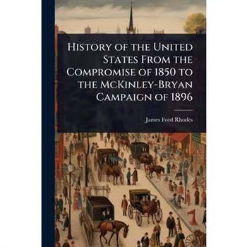 History of the United States From the Compromise of 1850 to the McKinley-Bryan Campaign of 1896