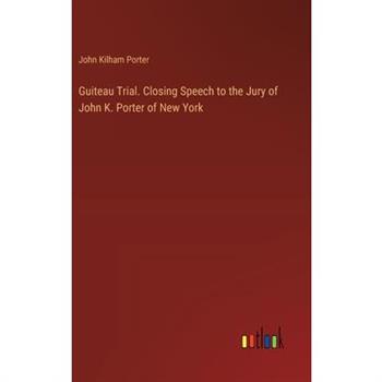 Guiteau Trial. Closing Speech to the Jury of John K. Porter of New York