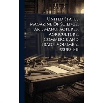 United States Magazine Of Science, Art, Manufactures, Agriculture, Commerce And Trade, Volume 2, Issues 1-11