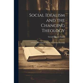Social Idealism and the Changing Theology; A Study of the Ethical Aspects of Christian Doctrine