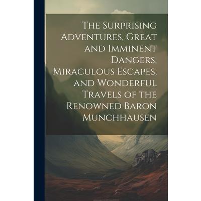 The Surprising Adventures, Great and Imminent Dangers, Miraculous Escapes, and Wonderful Travels of the Renowned Baron Munchhausen