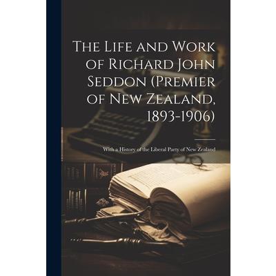 The Life and Work of Richard John Seddon (Premier of New Zealand, 1893-1906); With a History of the Liberal Party of New Zealand