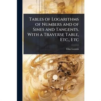 Tables of Logarithms of Numbers and of Sines and Tangents. With a Traverse Table, Etc., Etc