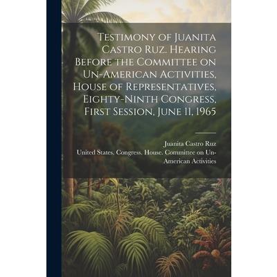 Testimony of Juanita Castro Ruz. Hearing Before the Committee on Un-American Activities, House of Representatives, Eighty-ninth Congress, First Session, June 11, 1965