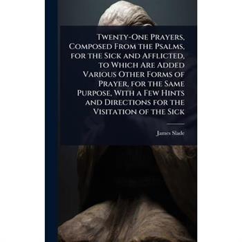 Twenty-One Prayers, Composed From the Psalms, for the Sick and Afflicted, to Which Are Added Various Other Forms of Prayer, for the Same Purpose, With a Few Hints and Directions for the Visitation of