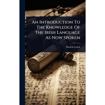 An Introduction To The Knowledge Of The Irish Language As Now Spoken