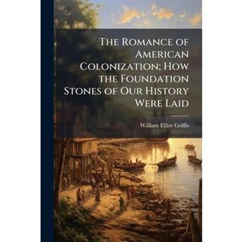 The Romance of American Colonization; How the Foundation Stones of Our History Were Laid