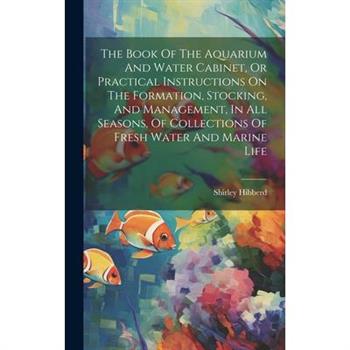 The Book Of The Aquarium And Water Cabinet, Or Practical Instructions On The Formation, Stocking, And Management, In All Seasons, Of Collections Of Fresh Water And Marine Life