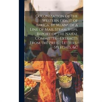 Colonization of the Western Coast of Africa, by Means of a Line of Mail Steam Ships. Report of the Naval Committee--extracts From the Press--letters--speeches, &c