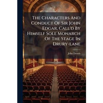 The Characters And Conduct Of Sir John Edgar, Call'd By Himself Sole Monarch Of The Stage In Drury-lane