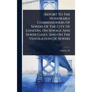 Report To The Honorable Commissioners Of Sewers Of The City Of London, On Sewage And Sewer Gases, And On The Ventilation Of Sewers