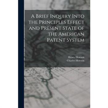 A Brief Inquiry Into the Principles Effect and Present State of the American Patent System