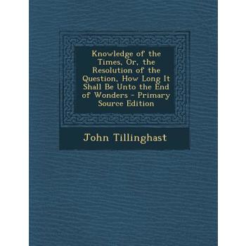 Knowledge of the Times, Or, the Resolution of the Question, How Long It Shall Be Unto the End of Wonders - Primary Source Edition