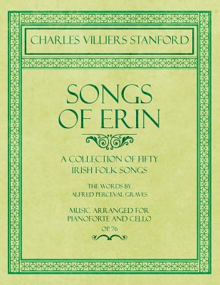 Songs of Erin - A Collection of Fifty Irish Folk Songs - The Words by Alfred Perceval Graves - Music Arranged for Voice and Piano - Op.76 Songs of Erin - A Collection of Fifty Irish Folk Songs - The Words by Alfred Perceval Graves - Music Arranged for Voice and Piano - Op.76