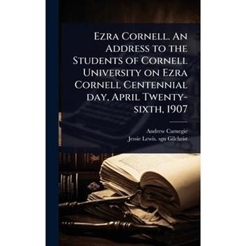 Ezra Cornell. An Address to the Students of Cornell University on Ezra Cornell Centennial day, April Twenty-sixth, 1907