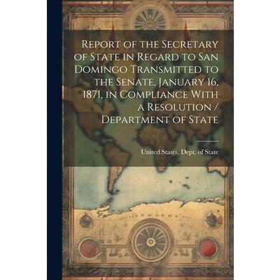 Report of the Secretary of State in Regard to San Domingo Transmitted to the Senate, January 16, 1871, in Compliance With a Resolution / Department of State