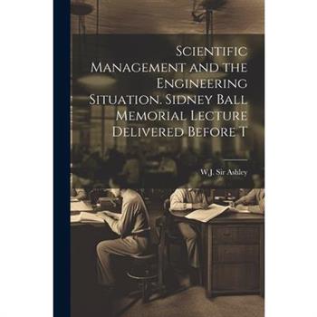 Scientific Management and the Engineering Situation. Sidney Ball Memorial Lecture Delivered Before T