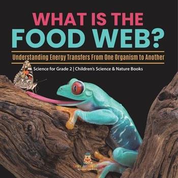 What Is the Food Web? Understanding Energy Transfers From One Organism to Another Science for Grade 2 Children’s Science & Nature Books