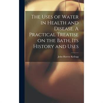 The Uses of Water in Health and Disease. A Practical Treatise on the Bath, Its History and Uses