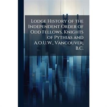 Lodge History of the Independent Order of Odd Fellows, Knights of Pythias and A.O.U.W., Vancouver, B.C.