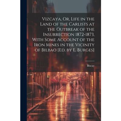 Vizcaya, Or, Life in the Land of the Carlists at the Outbreak of the Insurrection 1872-1873, With Some Account of the Iron Mines in the Vicinity of Bilbao [Ed. by E. Burges]