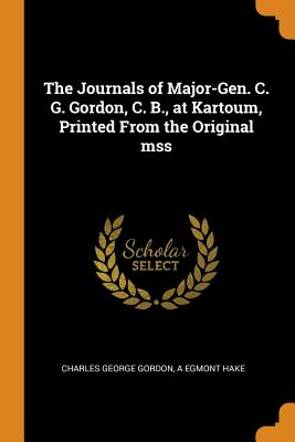 The Journals of Major-Gen. C. G. Gordon, C. B., at Kartoum, Printed from the Original Mss