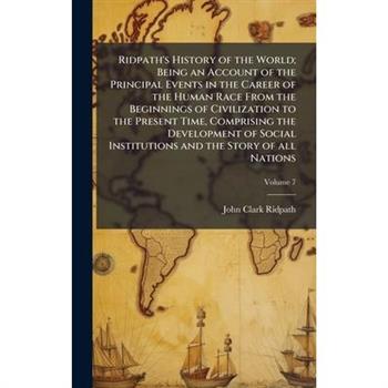 Ridpath's History of the World; Being an Account of the Principal Events in the Career of the Human Race From the Beginnings of Civilization to the Present Time, Comprising the Development of Social I