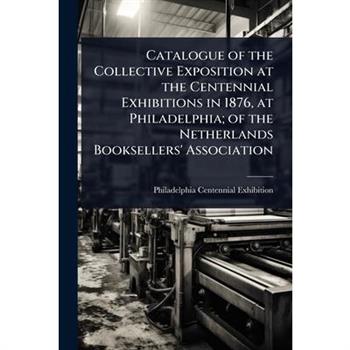 Catalogue of the Collective Exposition at the Centennial Exhibitions in 1876, at Philadelphia; of the Netherlands Booksellers’ Association