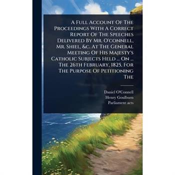 A Full Account Of The Proceedings With A Correct Report Of The Speeches Delivered By Mr. O’connell, Mr. Shiel, &c. At The General Meeting Of His Majesty’s Catholic Subjects Held ... On ... The 26th Fe