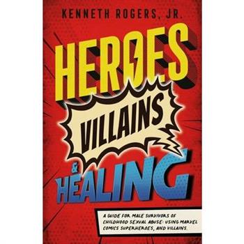 Heroes, Villains & Healing: A Guide for Male Survivors of Childhood Sexual Abuse, Using Marvel Comic Superheroes, and Villains