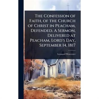 The Confession of Faith, of the Church of Christ in Peacham, Defended. A Sermon, Delivered at Peacham, Lord’s Day, September 14, 1817