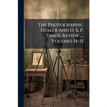 The Photographic Dealer And D. & P. Trade Review ..., Volumes 14-15