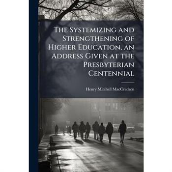 The Systemizing and Strengthening of Higher Education, an Address Given at the Presbyterian Centennial