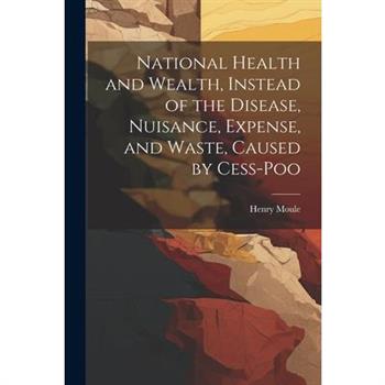National Health and Wealth, Instead of the Disease, Nuisance, Expense, and Waste, Caused by Cess-poo