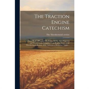 The Traction Engine Catechism; a Hand Book of Practical Information for the Farm Engineer and Thresherman, Compiled From Regular Issues of the Threshermen's Review, With Additions of Reference Tables