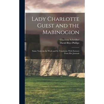 Lady Charlotte Guest and the Mabinogion; Some Notes on the Work and its Translator, With Extracts From her Journals