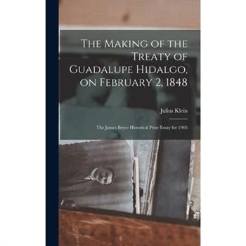 The Making of the Treaty of Guadalupe Hidalgo, on February 2, 1848; the James Bryce Historical Prize Essay for 1905