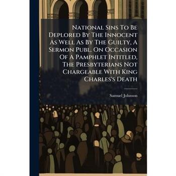 National Sins To Be Deplored By The Innocent As Well As By The Guilty, A Sermon Publ. On Occasion Of A Pamphlet Intitled, The Presbyterians Not Chargeable With King Charles's Death