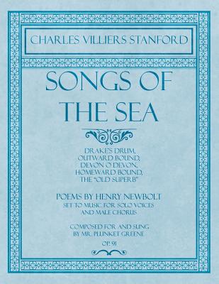 Songs of the Sea - Drake’s Drum, Outward Bound, Devon O Devon, Homeward Bound, The Old Superb - Poems by Henry Newbolt - Set to Music for Solo Voices and Male Chorus - Composed for and Sung by Mr. Plu