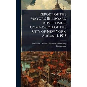 Report of the Mayor’s Billboard Advertising Commission of the City of New York. August 1, 1913