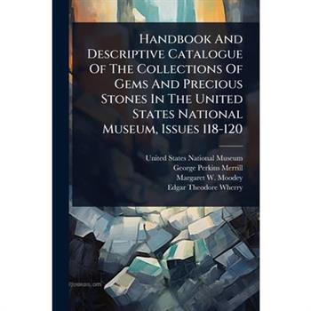 Handbook And Descriptive Catalogue Of The Collections Of Gems And Precious Stones In The United States National Museum, Issues 118-120
