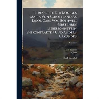 Liebesbriefe Der K繹nigen Maria Von Schottland An Jakob Carl Von Bothwell Nebst Ihren Liebessonnetten, Ehekontrakten Und Andern Urkunden