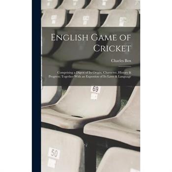 English Game of Cricket; Comprising a Digest of its Origin, Character, History & Progress; Together With an Expostion of its Laws & Language