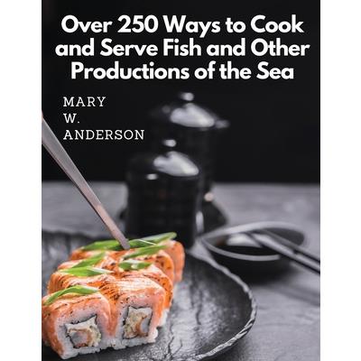 Over 250 Ways to Cook and Serve Fish and Other Productions of the Sea