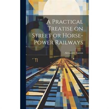 A Practical Treatise on Street or Horse-Power Railways