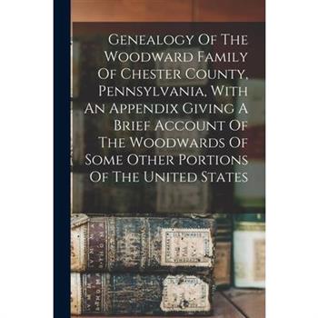 Genealogy Of The Woodward Family Of Chester County, Pennsylvania, With An Appendix Giving A Brief Account Of The Woodwards Of Some Other Portions Of The United States
