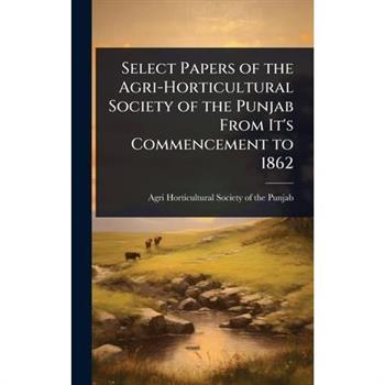 Select Papers of the Agri-Horticultural Society of the Punjab From It’s Commencement to 1862