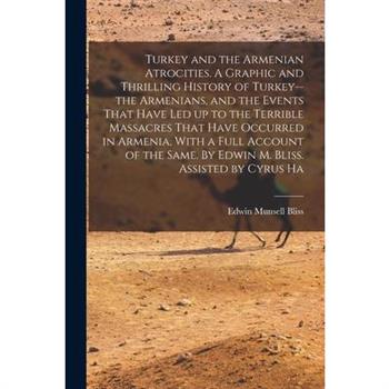 Turkey and the Armenian Atrocities. A Graphic and Thrilling History of Turkey--the Armenians, and the Events That Have led up to the Terrible Massacres That Have Occurred in Armenia, With a Full Accou